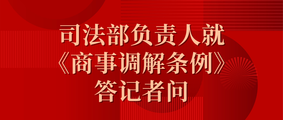 司法部負(fù)責(zé)人就《商事調(diào)解條例》答記者問(wèn)
